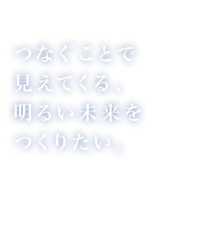 つなぐことで見えてくる、明るい未来をつくりたい。